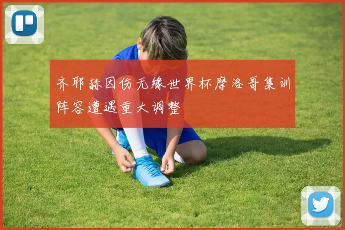 齐耶赫因伤无缘世界杯摩洛哥集训阵容遭遇重大调整