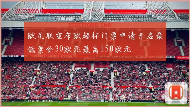 欧足联宣布欧超杯门票申请开启最低票价30欧元最高150欧元