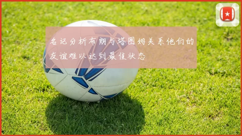 名记分析布朗与塔图姆关系他们的友谊难以达到最佳状态