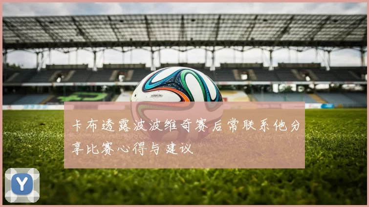 卡布透露波波维奇赛后常联系他分享比赛心得与建议