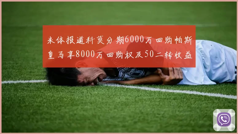 米体报道科莫分期6000万回购帕斯皇马享8000万回购权及50二转收益