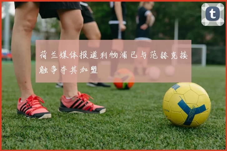 荷兰媒体报道利物浦已与范赫克接触争夺其加盟