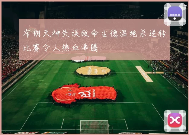 布朗天神失误致命古德温绝杀逆转比赛令人热血沸腾