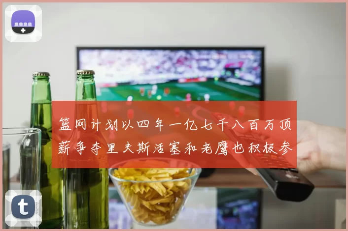 篮网计划以四年一亿七千八百万顶薪争夺里夫斯活塞和老鹰也积极参与竞标