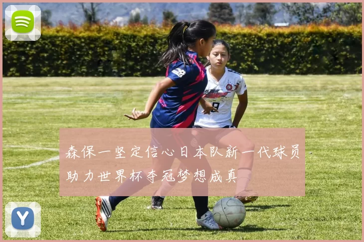 森保一坚定信心日本队新一代球员助力世界杯夺冠梦想成真