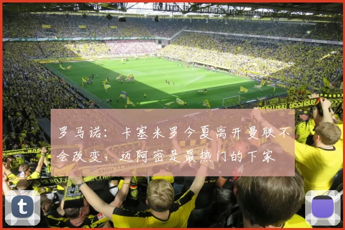 罗马诺：卡塞米罗今夏离开曼联不会改变，迈阿密是最热门的下家