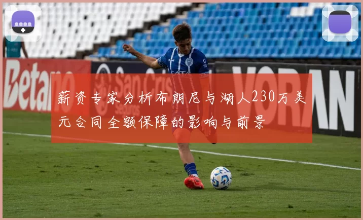 薪资专家分析布朗尼与湖人230万美元合同全额保障的影响与前景
