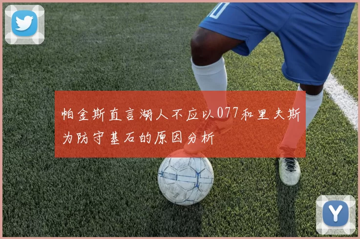帕金斯直言湖人不应以077和里夫斯为防守基石的原因分析