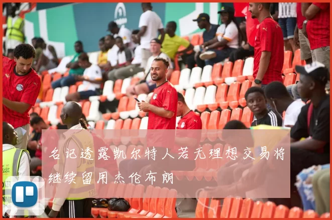 名记透露凯尔特人若无理想交易将继续留用杰伦布朗