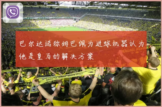 巴尔达诺称姆巴佩为进球机器认为他是皇马的解决方案