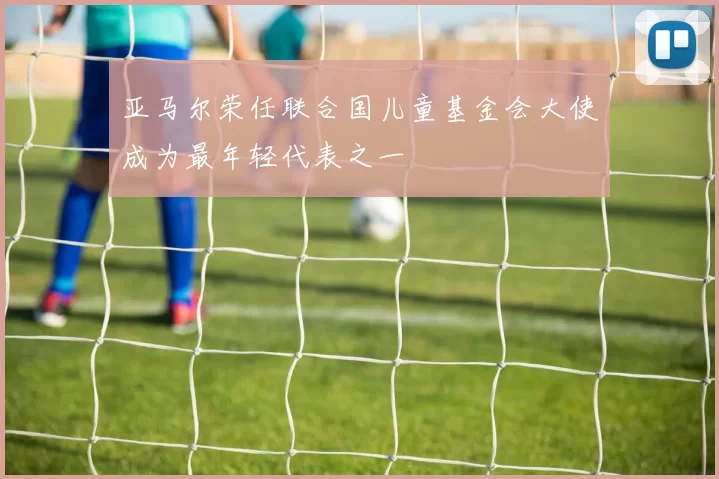 亚马尔荣任联合国儿童基金会大使成为最年轻代表之一