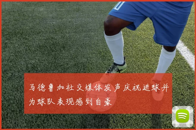 马德鲁加社交媒体发声庆祝进球并为球队表现感到自豪