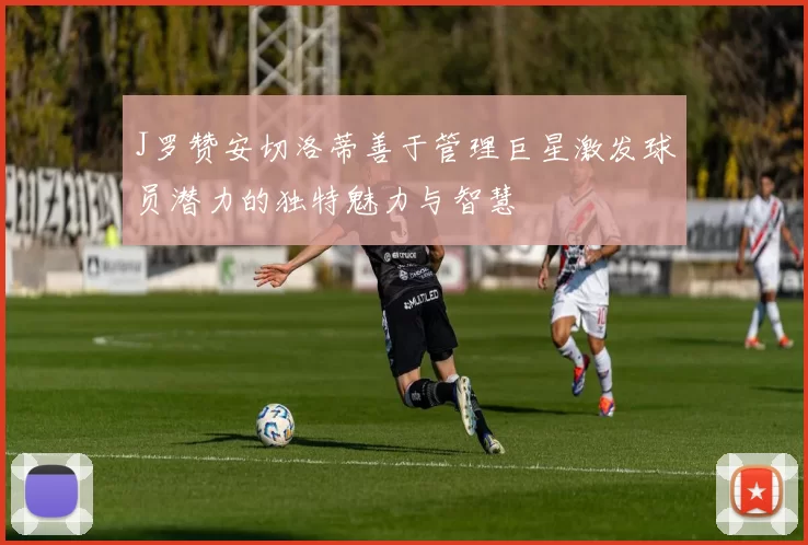 J罗赞安切洛蒂善于管理巨星激发球员潜力的独特魅力与智慧