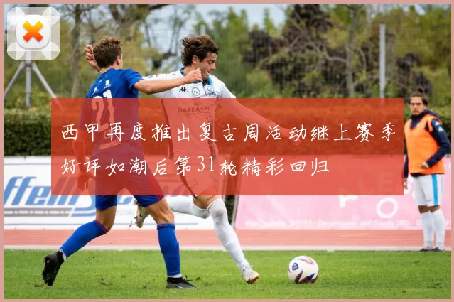 西甲再度推出复古周活动继上赛季好评如潮后第31轮精彩回归