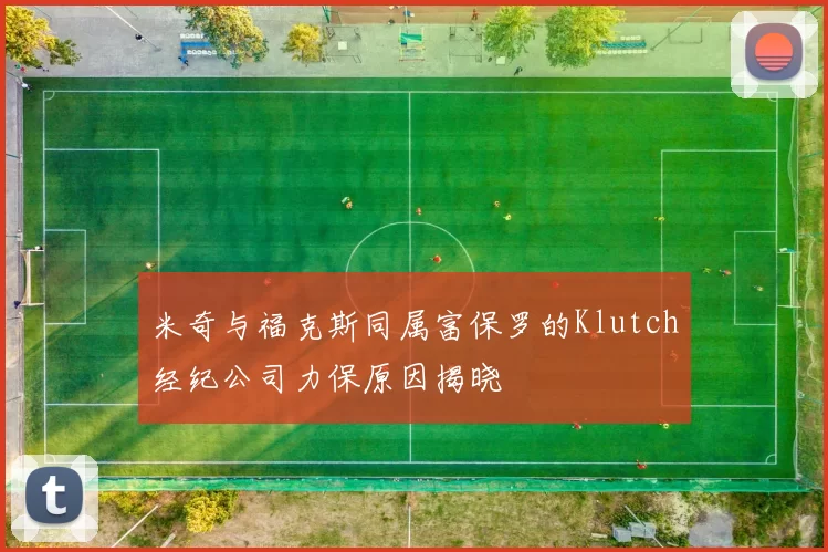 米奇与福克斯同属富保罗的Klutch经纪公司力保原因揭晓