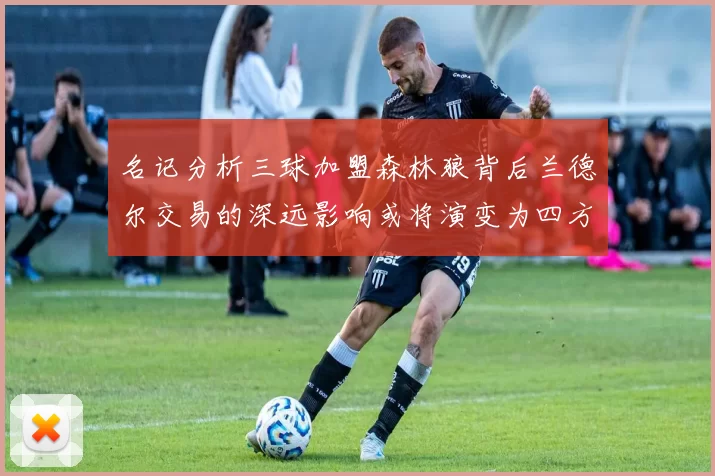 名记分析三球加盟森林狼背后兰德尔交易的深远影响或将演变为四方交易