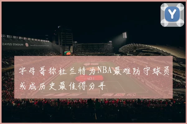 字母哥称杜兰特为NBA最难防守球员或成历史最佳得分手