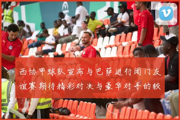 西协甲球队宣布与巴萨进行闭门友谊赛期待精彩对决与豪华对手的较量
