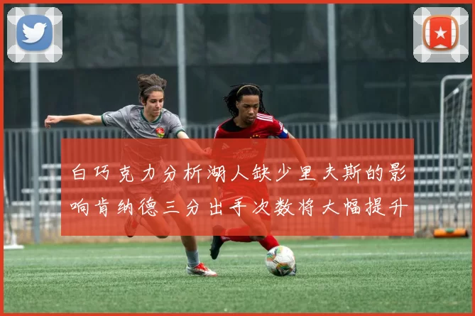 白巧克力分析湖人缺少里夫斯的影响肯纳德三分出手次数将大幅提升