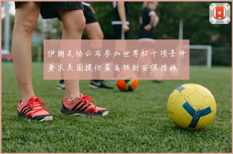 伊朗足协公布参加世界杯十项条件要求美国提供最高级别安保措施