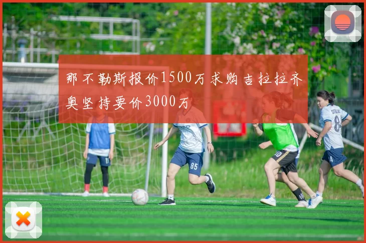 那不勒斯报价1500万求购吉拉拉齐奥坚持要价3000万