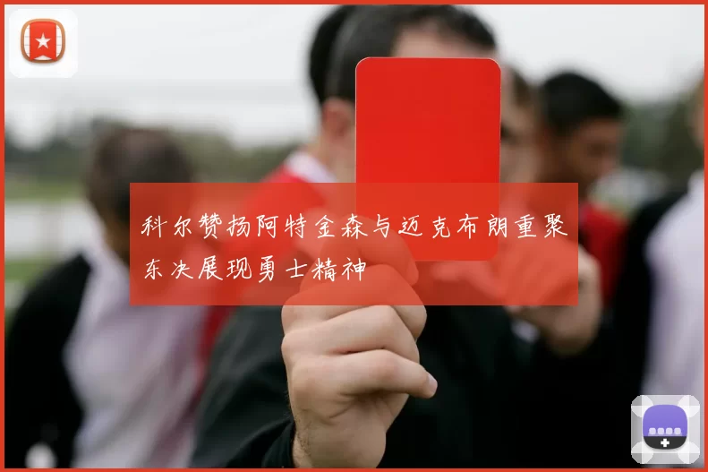 科尔赞扬阿特金森与迈克布朗重聚东决展现勇士精神