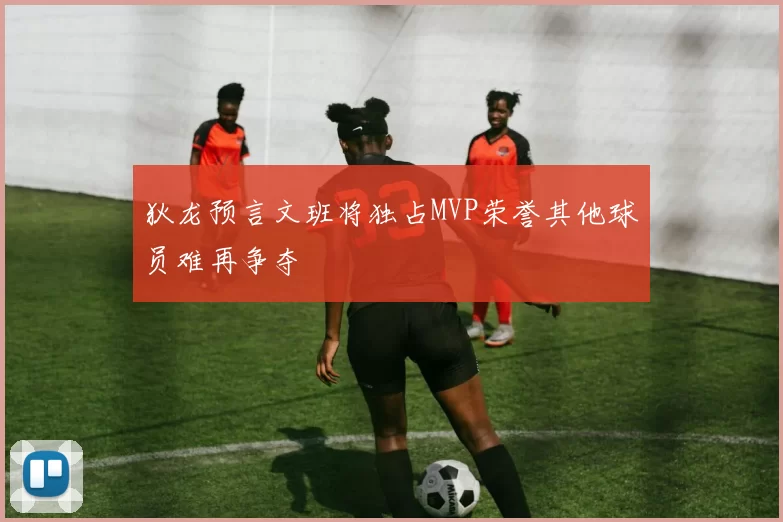 狄龙预言文班将独占MVP荣誉其他球员难再争夺